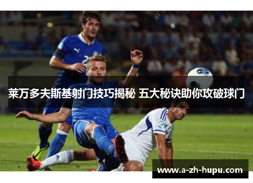 莱万多夫斯基射门技巧揭秘 五大秘诀助你攻破球门