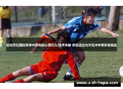 运动员在国际赛事中面临的心理压力 技术突破 赛场适应与文化冲突等多重挑战