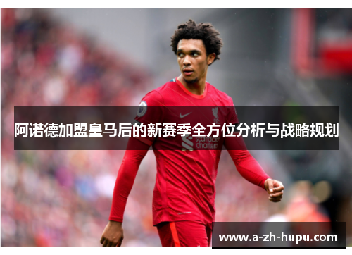 阿诺德加盟皇马后的新赛季全方位分析与战略规划
