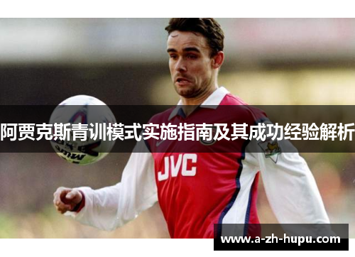 阿贾克斯青训模式实施指南及其成功经验解析