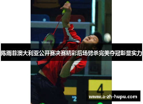 陈雨菲澳大利亚公开赛决赛精彩后场劈杀完美夺冠彰显实力