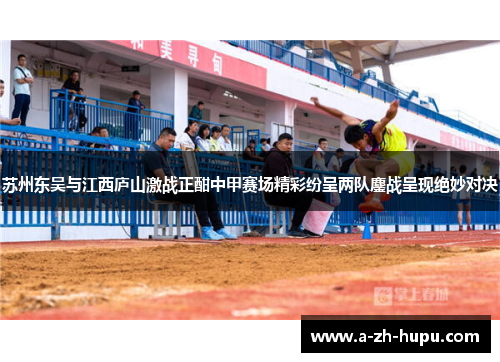 苏州东吴与江西庐山激战正酣中甲赛场精彩纷呈两队鏖战呈现绝妙对决