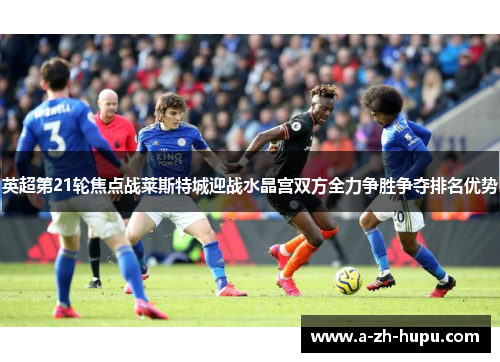 英超第21轮焦点战莱斯特城迎战水晶宫双方全力争胜争夺排名优势