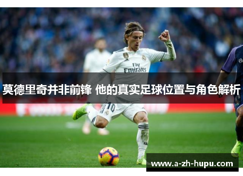 莫德里奇并非前锋 他的真实足球位置与角色解析