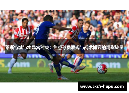 莱斯特城与水晶宫对决：焦点球员表现与战术博弈的精彩较量
