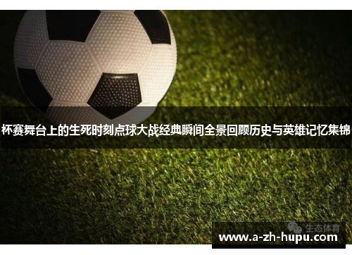 杯赛舞台上的生死时刻点球大战经典瞬间全景回顾历史与英雄记忆集锦
