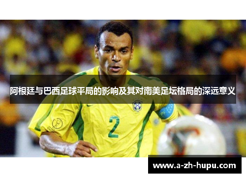 阿根廷与巴西足球平局的影响及其对南美足坛格局的深远意义
