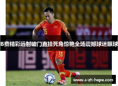 B费精彩远射破门直挂死角惊艳全场震撼球迷眼球
