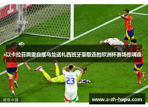 以卡拉菲奥里自摆乌龙送礼西班牙豪取连胜欧洲杯赛场惊魂夜