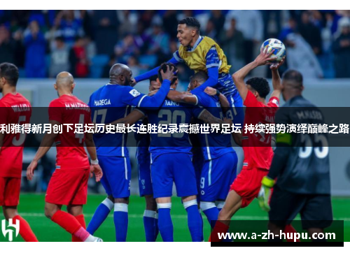 利雅得新月创下足坛历史最长连胜纪录震撼世界足坛 持续强势演绎巅峰之路