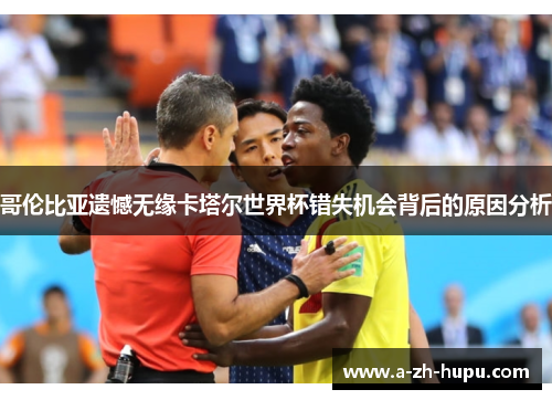哥伦比亚遗憾无缘卡塔尔世界杯错失机会背后的原因分析