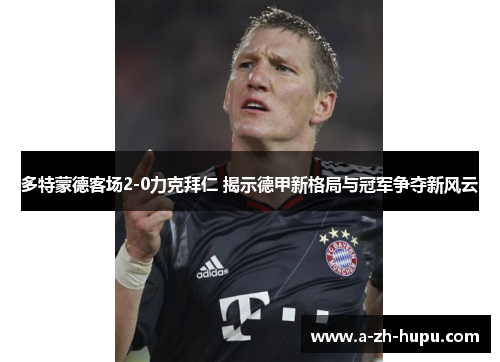 多特蒙德客场2-0力克拜仁 揭示德甲新格局与冠军争夺新风云