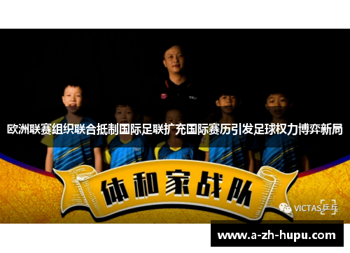欧洲联赛组织联合抵制国际足联扩充国际赛历引发足球权力博弈新局