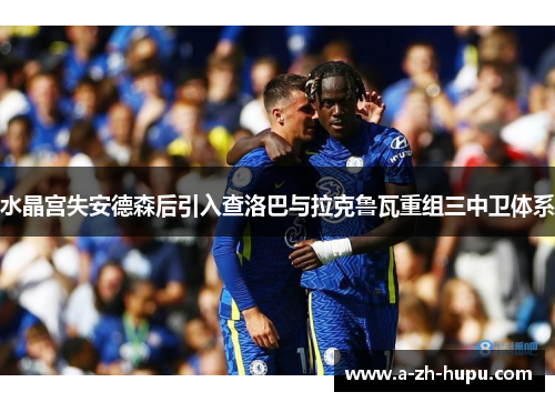 水晶宫失安德森后引入查洛巴与拉克鲁瓦重组三中卫体系