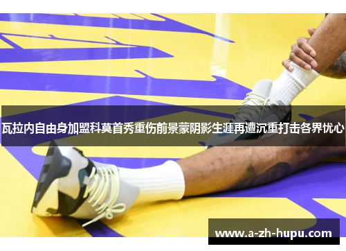 瓦拉内自由身加盟科莫首秀重伤前景蒙阴影生涯再遭沉重打击各界忧心