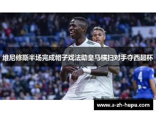 维尼修斯半场完成帽子戏法助皇马横扫对手夺西超杯