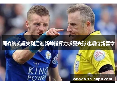 阿森纳英超失利后迎新帅指挥力求复兴球迷期待新篇章